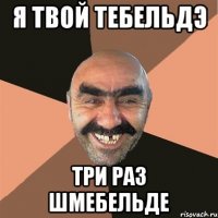 я твой тебельдэ три раз шмебельде