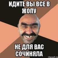 идите вы все в жопу не для вас сочиняла
