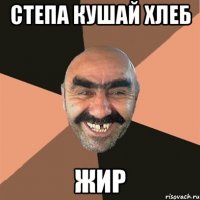 Степа кушай хлеб Жир