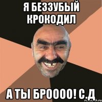 Я беззубый крокодил а ты броооо! С.Д