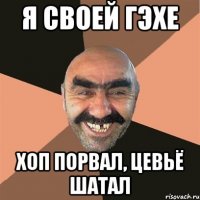 Я СВОЕЙ ГЭХЕ ХОП ПОРВАЛ, ЦЕВЬЁ ШАТАЛ