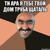 Ти АРА Я тебе твой дом труба Щаталь 