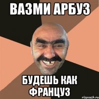 Вазми арбуз будешь как француз