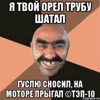 Я Твой Орел трубу шатал гуслю сносил, на моторе прыгал ©Тэп-10
