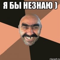 я БЫ НЕЗНАЮ ) 