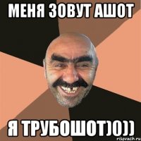 Меня зовут Ашот Я трубошот)0))