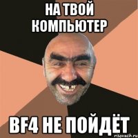 На твой компьютер BF4 Не пойдёт