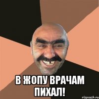  В жопу врачам пихал!