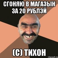 сгоняю в магазын за 20 рублэй (с) Тихон