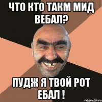 Что кто такм мид вебал? пудж я твой рот ебал !