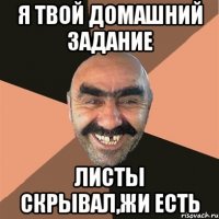 я твой домашний задание листы скрывал,Жи есть