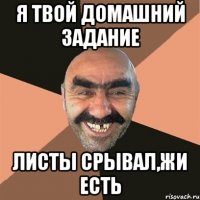 я твой домашний задание листы срывал,Жи есть