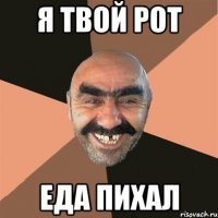 я твой рот еда пихал