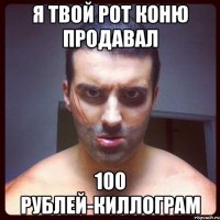 я твой рот коню продавал 100 рублей-киллограм