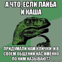 А что, если Лайба и Каша придумали нам клички, и в своем общении нас именно по ним называют?