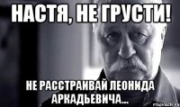 Настя, не грусти! Не расстраивай Леонида Аркадьевича...