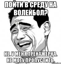 Пойти в среду на волейбол? Не. У меня тренажерка. Не могу пропустить.