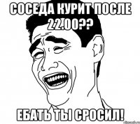 Соседа курит после 22.00?? Ебать ты сросил!