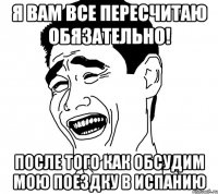 Я вам все пересчитаю обязательно! После того как обсудим мою поездку в Испанию