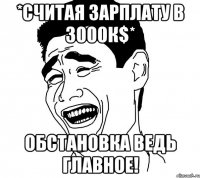 *считая зарплату в 3000к$* обстановка ведь главное!