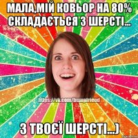 мала,мій ковьор на 80% складається з шерсті... з твоєї шерсті...)