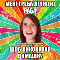 Мені треба лічного раба щоб виконував домашку