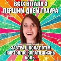 ВСІХ ВІТАЛА З ПЕРШИМ ДНЕМ ТРАУРА ЗАВТРА ШКОЛА,ПОТІМ КАРТОПЛЮ КОПАТИ,ЖИЗНЬ БОЛЬ..