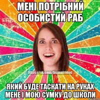 мені потрібний особистий раб який буде таскати на руках мене і мою сумку до школи