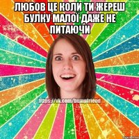 Любов це коли ти жереш булку малої даже не питаючи 