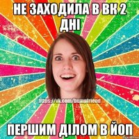 не заходила в вк 2 дні першим ділом в йоп