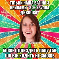 тільки наша багіня з криками "я ж хрупка дєвочка" може одпиздить пацу так шо він ходить не зможе