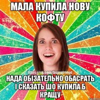 Мала купила нову кофту Нада обізательно обасрать і сказать шо купила б кращу