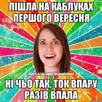 Пішла на каблуках першого вересня ні чьо так, ток впару разів впала