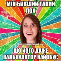 мій бивший такий лох шо його даже калькулятор найобує