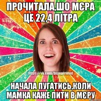 Прочитала,шо мєра це 22,4 літра Начала пугатись,коли мамка каже пити в мєру