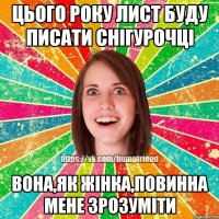Цього року лист буду писати снігурочці Вона,як жінка,повинна мене зрозуміти