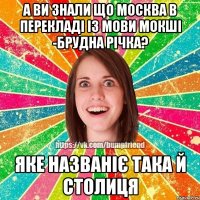А ви знали що Москва в перекладі із мови мокші -Брудна річка? Яке названіє така й столиця