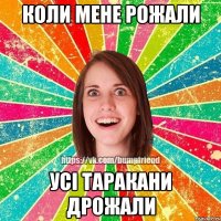 Коли мене рожали усi таракани дрожали