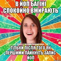 в ЙоП багіні спокойно вмирають тільки після того як першими лайкнуть запис йоп
