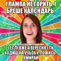 І лампа не горить, і бреше калєндарь, і еслі вже 4 вересня і ти ходиш на учьобу, ложись, вмирай