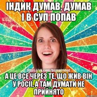 індик думав, думав і в суп попав а це все через те, що жив він у росії, а там думати не прийнято