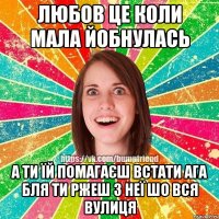 Любов це коли мала йобнулась А ти їй помагаєш встати ага бля ти ржеш з неї шо вся вулиця
