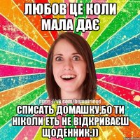 Любов це коли мала дає Списать домашку,бо ти ніколи еть не відкриваєш щоденник:))