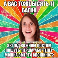 А вас тоже бісять ті багіні які під кожним постом пишуть"перша"або"тепер можна вмерти спокійно"?