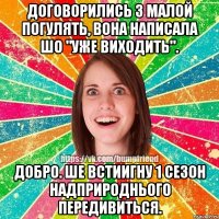 договорились з малой погулять, вона написала шо "уже виходить". Добро. Ше встиигну 1 сезон надприроднього передивиться.