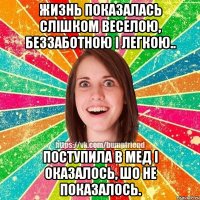 Жизнь показалась слішком веселою, беззаботною і легкою.. поступила в мед і оказалось, шо не показалось.