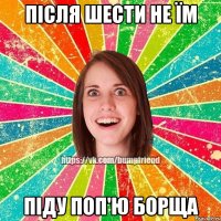 після шести не їм піду поп'ю борща