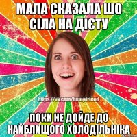 мала сказала шо сіла на дієту поки не дойде до найблищого холодільніка