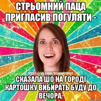стрьомний паца пригласив погуляти - сказала шо на городі картошку вибирать буду до вечора.
