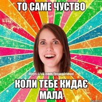ТО САМЕ ЧУСТВО КОЛИ ТЕБЕ КИДАЄ МАЛА